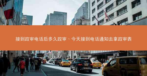 接到政审电话后多久政审、今天接到电话通知去拿政审表