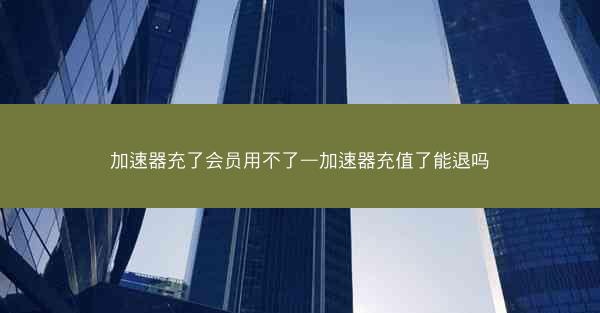 加速器充了会员用不了—加速器充值了能退吗