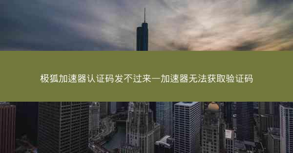 极狐加速器认证码发不过来—加速器无法获取验证码