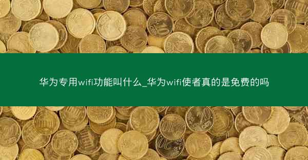华为专用wifi功能叫什么_华为wifi使者真的是免费的吗