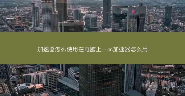 加速器怎么使用在电脑上—pc加速器怎么用