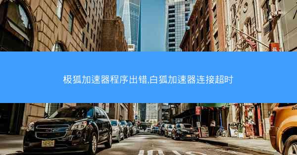 极狐加速器程序出错,白狐加速器连接超时