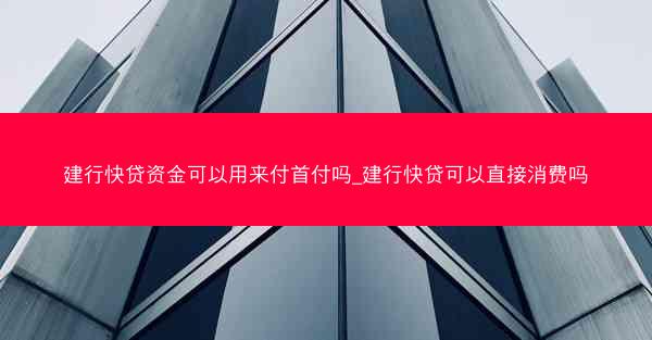 建行快贷资金可以用来付首付吗_建行快贷可以直接消费吗