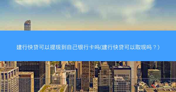 建行快贷可以提现到自己银行卡吗(建行快贷可以取现吗?)