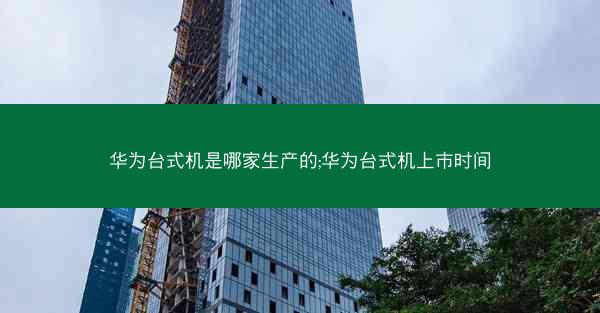 华为台式机是哪家生产的;华为台式机上市时间