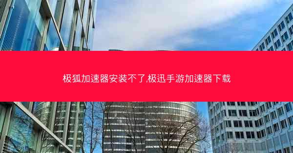 极狐加速器安装不了,极迅手游加速器下载