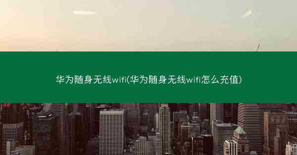华为随身无线wifi(华为随身无线wifi怎么充值)