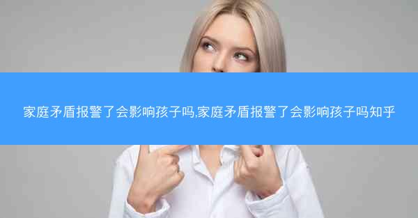 家庭矛盾报警了会影响孩子吗,家庭矛盾报警了会影响孩子吗知乎