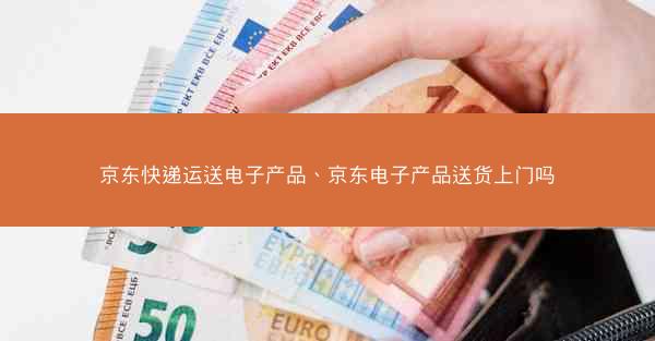 京东快递运送电子产品、京东电子产品送货上门吗