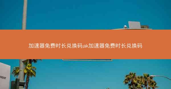 加速器免费时长兑换码;ak加速器免费时长兑换码