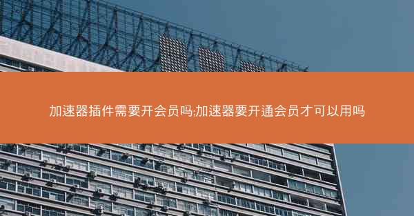 加速器插件需要开会员吗;加速器要开通会员才可以用吗