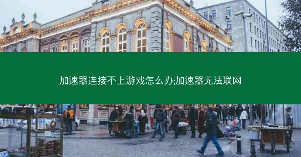 加速器连接不上游戏怎么办;加速器无法联网