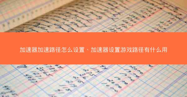 加速器加速路径怎么设置、加速器设置游戏路径有什么用