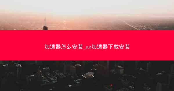 加速器怎么安装_gg加速器下载安装
