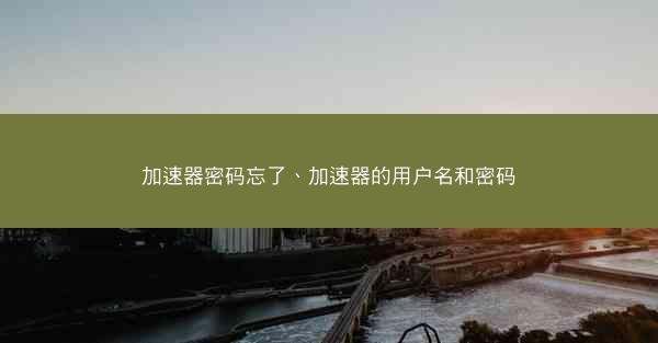 加速器密码忘了、加速器的用户名和密码