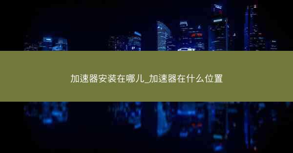 加速器安装在哪儿_加速器在什么位置