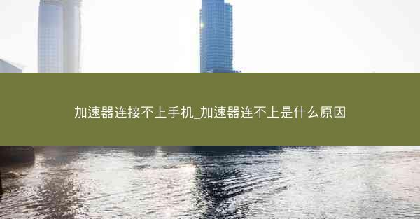 加速器连接不上手机_加速器连不上是什么原因