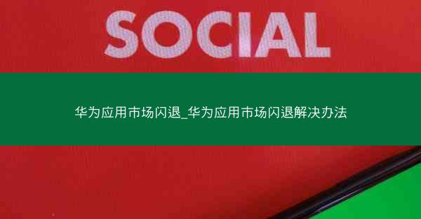 华为应用市场闪退_华为应用市场闪退解决办法