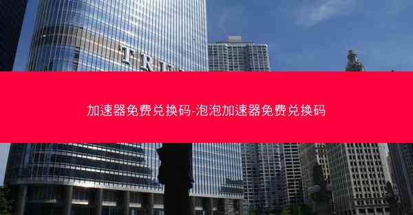 加速器免费兑换码-泡泡加速器免费兑换码