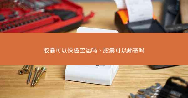 胶囊可以快递空运吗、胶囊可以邮寄吗