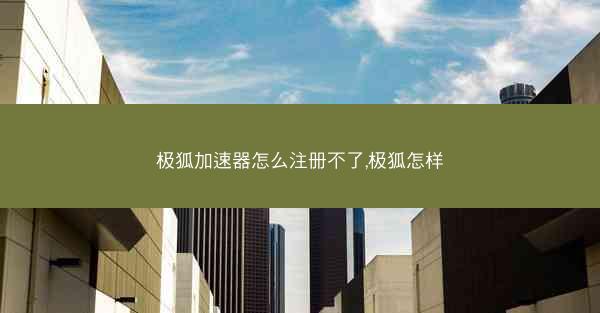 极狐加速器怎么注册不了,极狐怎样