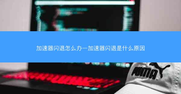加速器闪退怎么办—加速器闪退是什么原因