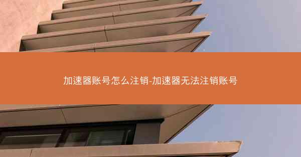 加速器账号怎么注销-加速器无法注销账号