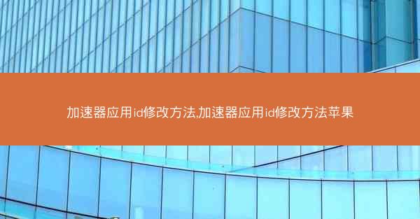加速器应用id修改方法,加速器应用id修改方法苹果