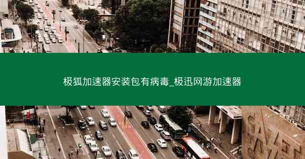 极狐加速器安装包有病毒_极迅网游加速器