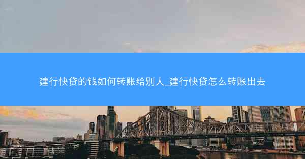 建行快贷的钱如何转账给别人_建行快贷怎么转账出去