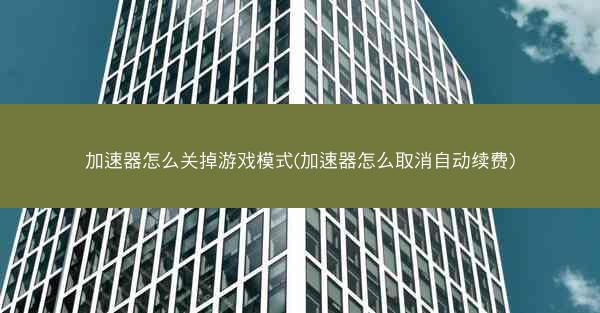 加速器怎么关掉游戏模式(加速器怎么取消自动续费)