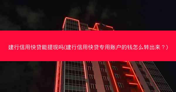 建行信用快贷能提现吗(建行信用快贷专用账户的钱怎么转出来?)