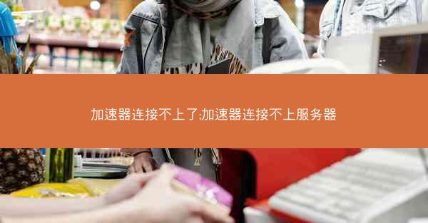 加速器连接不上了;加速器连接不上服务器
