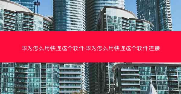 华为怎么用快连这个软件;华为怎么用快连这个软件连接