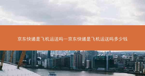 京东快递是飞机运送吗—京东快递是飞机运送吗多少钱