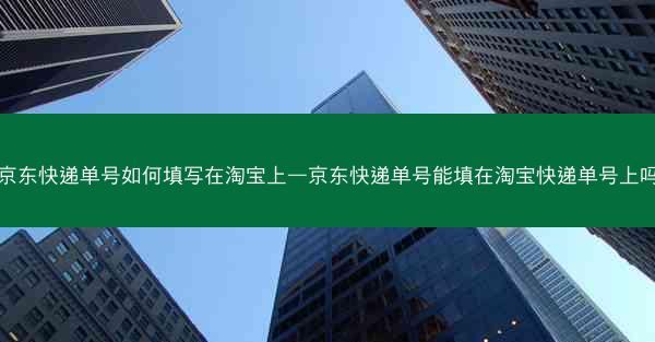 京东快递单号如何填写在淘宝上—京东快递单号能填在淘宝快递单号上吗
