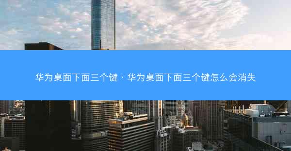 华为桌面下面三个键、华为桌面下面三个键怎么会消失