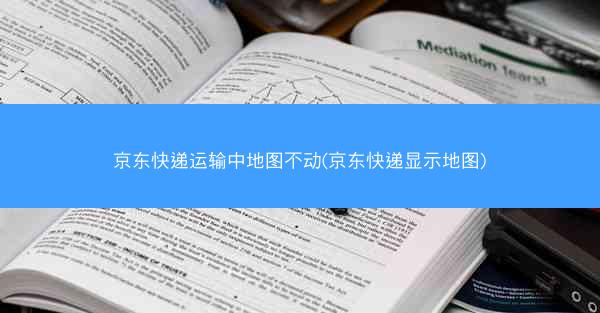 京东快递运输中地图不动(京东快递显示地图)