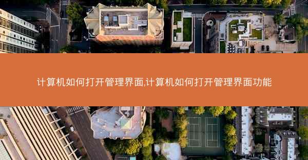 计算机如何打开管理界面,计算机如何打开管理界面功能