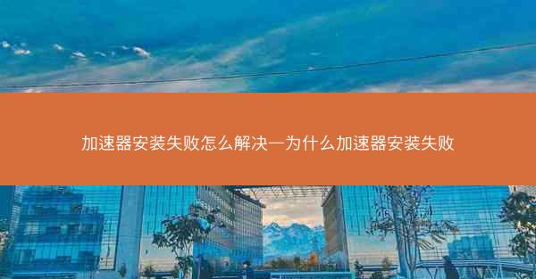 加速器安装失败怎么解决—为什么加速器安装失败