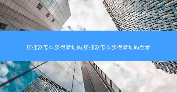 加速器怎么获得验证码,加速器怎么获得验证码登录