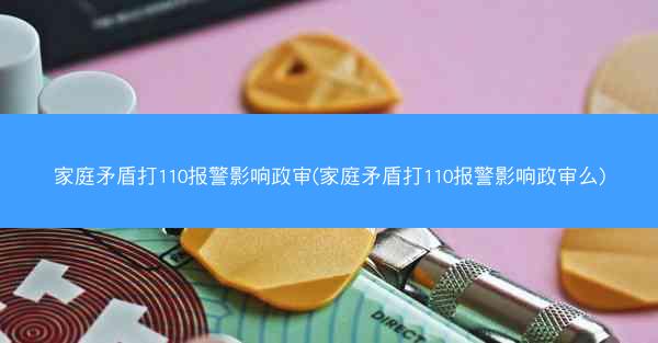 家庭矛盾打110报警影响政审(家庭矛盾打110报警影响政审么)