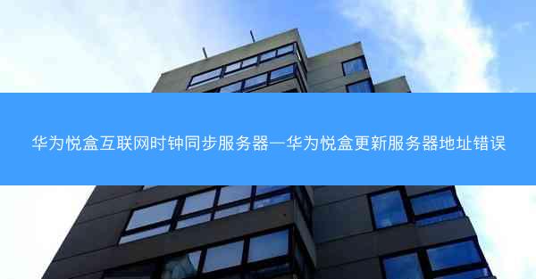 华为悦盒互联网时钟同步服务器—华为悦盒更新服务器地址错误