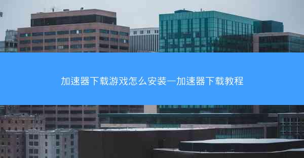 加速器下载游戏怎么安装—加速器下载教程