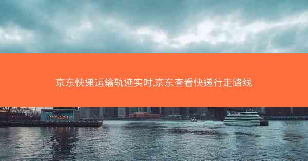 京东快递运输轨迹实时,京东查看快递行走路线