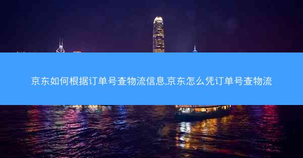 京东如何根据订单号查物流信息,京东怎么凭订单号查物流