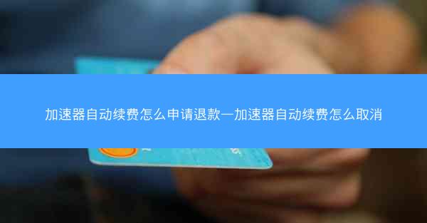 加速器自动续费怎么申请退款—加速器自动续费怎么取消