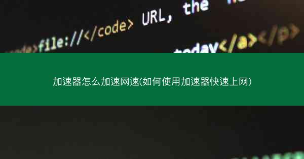 加速器怎么加速网速(如何使用加速器快速上网)