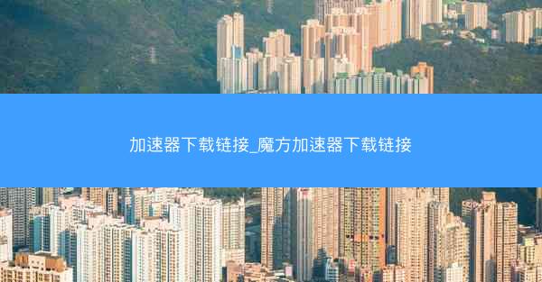 加速器下载链接_魔方加速器下载链接