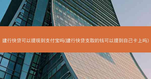 建行快贷可以提现到支付宝吗(建行快贷支取的钱可以提到自己卡上吗)